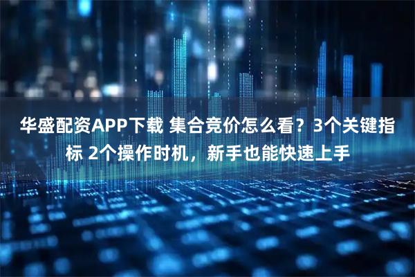 华盛配资APP下载 集合竞价怎么看？3个关键指标 2个操作时机，新手也能快速上手