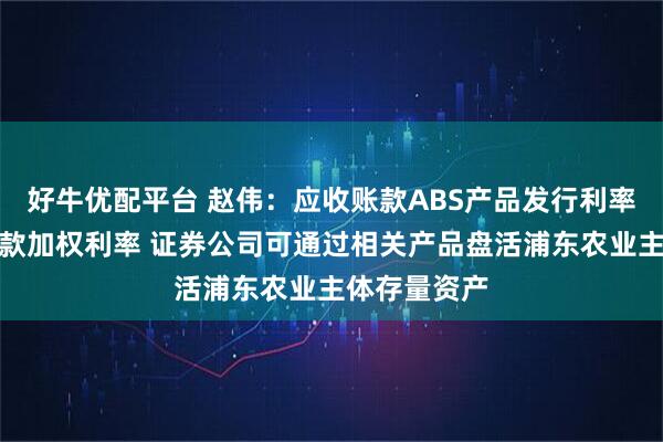 好牛优配平台 赵伟：应收账款ABS产品发行利率低于企业贷款加权利率 证券公司可通过相关产品盘活浦东农业主体存量资产
