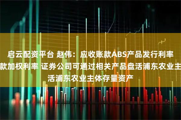 启云配资平台 赵伟：应收账款ABS产品发行利率低于企业贷款加权利率 证券公司可通过相关产品盘活浦东农业主体存量资产