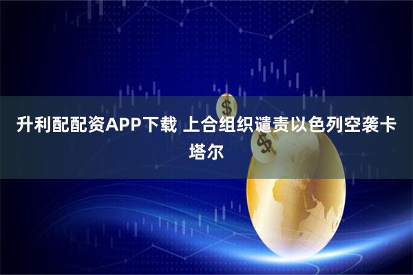 升利配配资APP下载 上合组织谴责以色列空袭卡塔尔