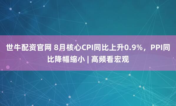 世牛配资官网 8月核心CPI同比上升0.9%，PPI同比降幅缩小 | 高频看宏观