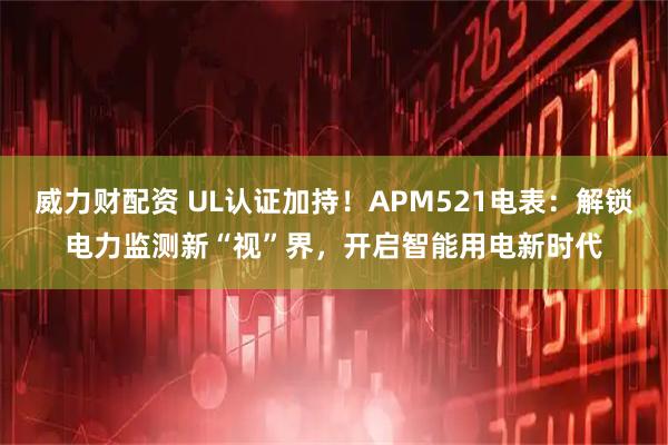 威力财配资 UL认证加持!APM521电表:解锁电力监测新“视”界,开启智能用电新时代