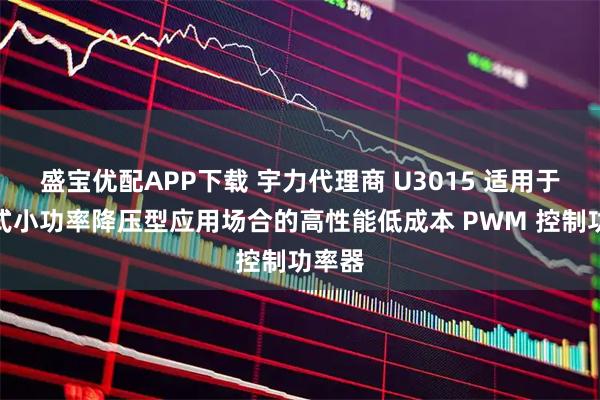 盛宝优配APP下载 宇力代理商 U3015 适用于离线式小功率降压型应用场合的高性能低成本 PWM 控制功率器