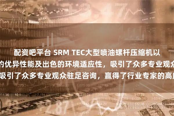 配资吧平台 SRM TEC大型喷油螺杆压缩机以卓越的可靠性、高效节能的优异性能及出色的环境适应性，吸引了众多专业观众驻足咨询，赢得了行业专家的高度赞誉。