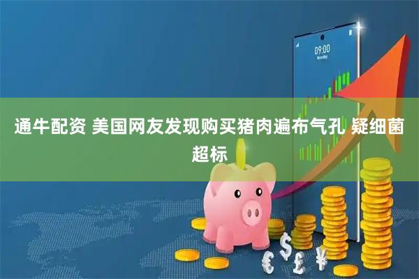 通牛配资 美国网友发现购买猪肉遍布气孔 疑细菌超标