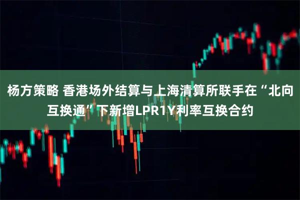 杨方策略 香港场外结算与上海清算所联手在“北向互换通”下新增LPR1Y利率互换合约