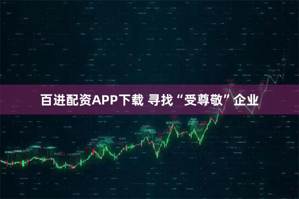 百进配资APP下载 寻找“受尊敬”企业