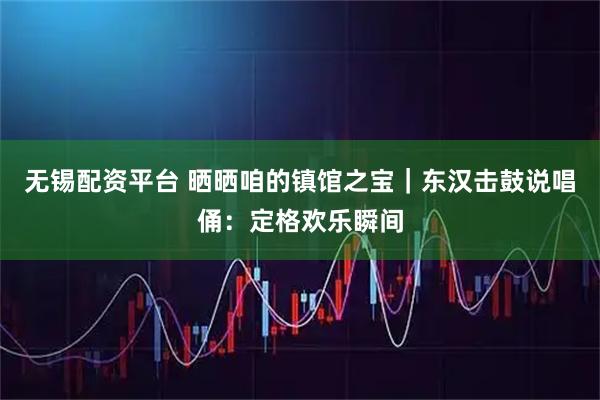 无锡配资平台 晒晒咱的镇馆之宝｜东汉击鼓说唱俑：定格欢乐瞬间