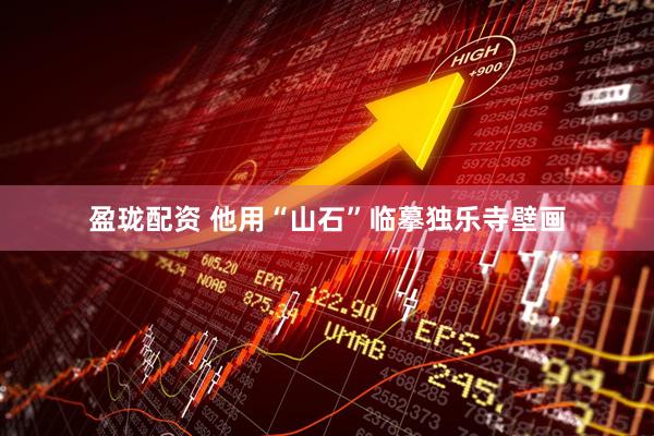 盈珑配资 他用“山石”临摹独乐寺壁画