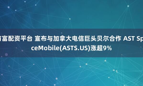 有富配资平台 宣布与加拿大电信巨头贝尔合作 AST SpaceMobile(ASTS.US)涨超9%