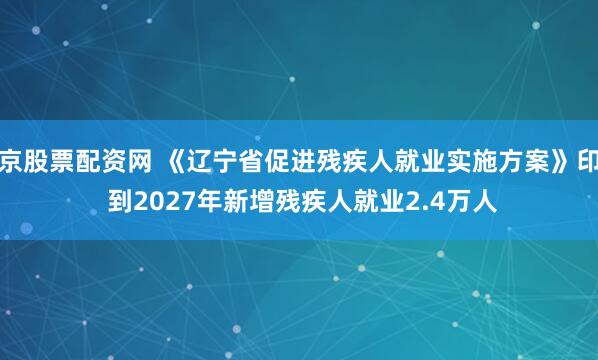 南京股票配资网 《辽宁省促进残疾人就业实施方案》印发 到2027年新增残疾人就业2.4万人