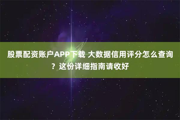 股票配资账户APP下载 大数据信用评分怎么查询？这份详细指南请收好