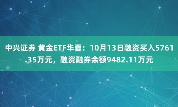 中兴证券 黄金ETF华夏：10月13日融资买入5761.35万元，融资融券余额9482.11万元