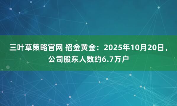 三叶草策略官网 招金黄金：2025年10月20日，公司股东人数约6.7万户