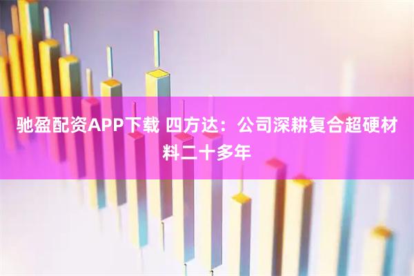 驰盈配资APP下载 四方达：公司深耕复合超硬材料二十多年