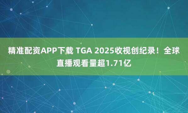 精准配资APP下载 TGA 2025收视创纪录！全球直播观看量超1.71亿