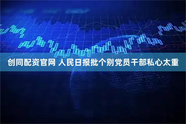 创同配资官网 人民日报批个别党员干部私心太重