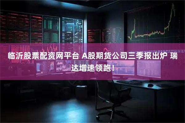 临沂股票配资网平台 A股期货公司三季报出炉 瑞达增速领跑！