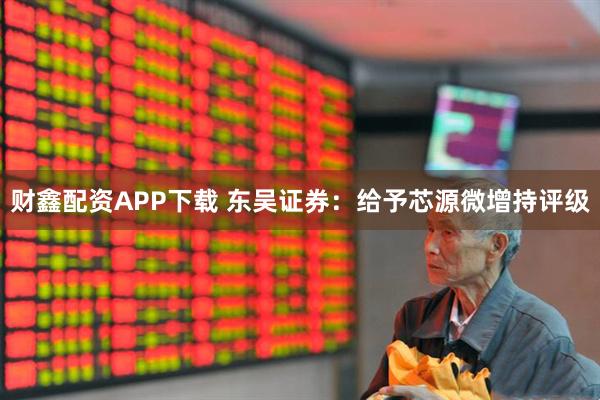 财鑫配资APP下载 东吴证券：给予芯源微增持评级