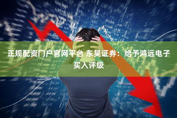 正规配资门户官网平台 东吴证券：给予鸿远电子买入评级