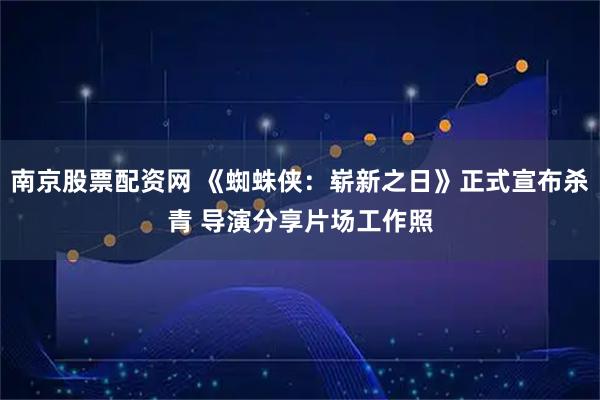 南京股票配资网 《蜘蛛侠：崭新之日》正式宣布杀青 导演分享片场工作照