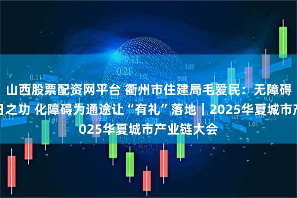 山西股票配资网平台 衢州市住建局毛爱民：无障碍建设非一日之功 化障碍为通途让“有礼”落地｜2025华夏城市产业链大会