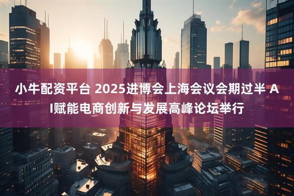 小牛配资平台 2025进博会上海会议会期过半 AI赋能电商创新与发展高峰论坛举行