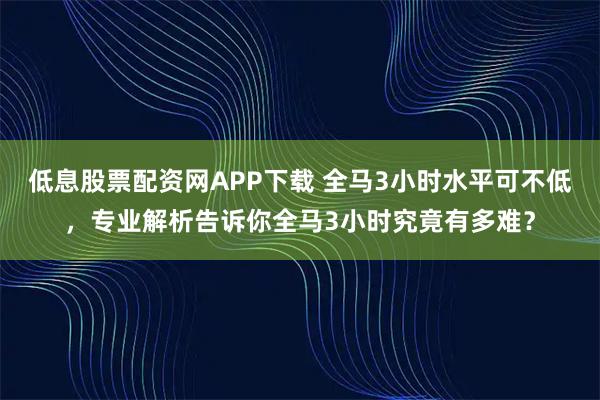 低息股票配资网APP下载 全马3小时水平可不低，专业解析告诉你全马3小时究竟有多难？