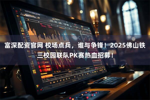 富深配资官网 校场点兵，谁与争锋！2025佛山铁三校园联队PK赛热血招募！