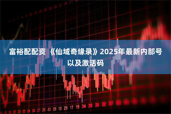 富裕配配资 《仙域奇缘录》2025年最新内部号以及激活码