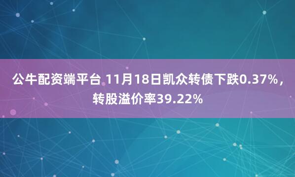 公牛配资端平台 11月18日凯众转债下跌0.37%，转股溢价率39.22%