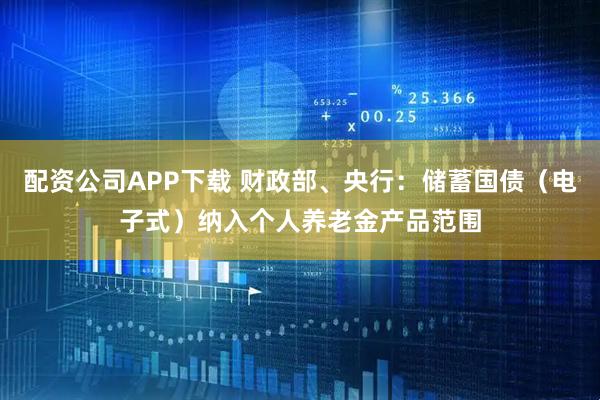 配资公司APP下载 财政部、央行：储蓄国债（电子式）纳入个人养老金产品范围