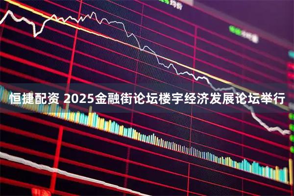 恒捷配资 2025金融街论坛楼宇经济发展论坛举行