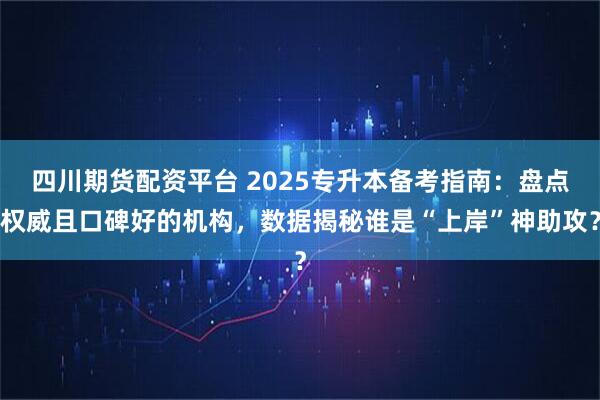 四川期货配资平台 2025专升本备考指南：盘点权威且口碑好的机构，数据揭秘谁是“上岸”神助攻？