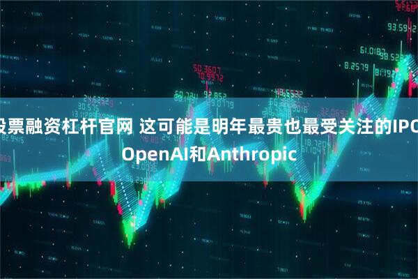 股票融资杠杆官网 这可能是明年最贵也最受关注的IPO：OpenAI和Anthropic