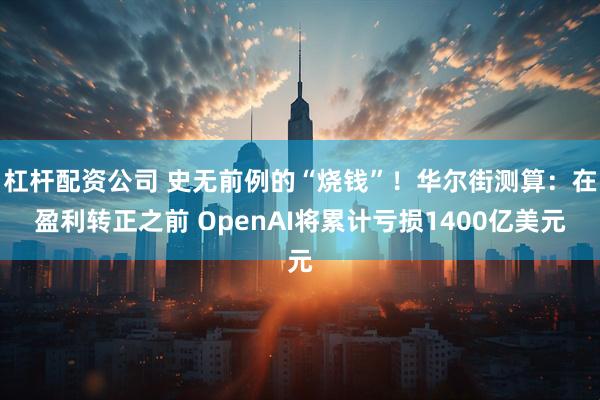 杠杆配资公司 史无前例的“烧钱”！华尔街测算：在盈利转正之前 OpenAI将累计亏损1400亿美元