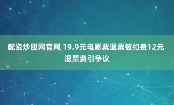 配资炒股网官网 19.9元电影票退票被扣费12元 退票费引争议