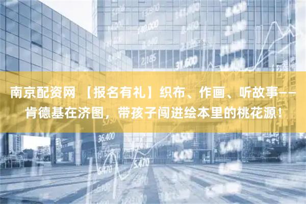 南京配资网 【报名有礼】织布、作画、听故事——肯德基在济图，带孩子闯进绘本里的桃花源！