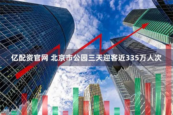亿配资官网 北京市公园三天迎客近335万人次