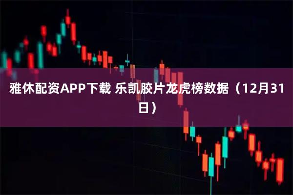雅休配资APP下载 乐凯胶片龙虎榜数据（12月31日）