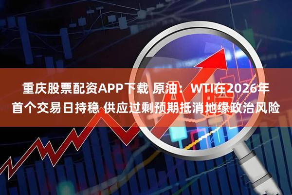 重庆股票配资APP下载 原油：WTI在2026年首个交易日持稳 供应过剩预期抵消地缘政治风险