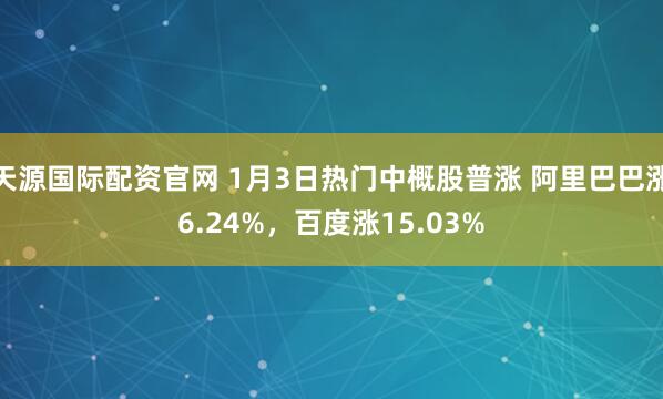 天源国际配资官网 1月3日热门中概股普涨 阿里巴巴涨6.24%，百度涨15.03%