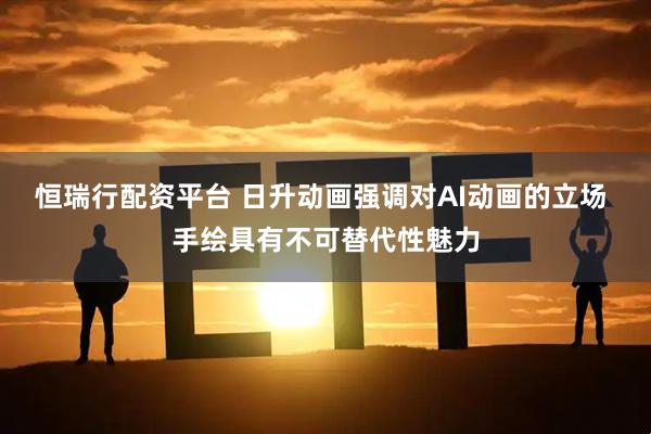 恒瑞行配资平台 日升动画强调对AI动画的立场 手绘具有不可替代性魅力