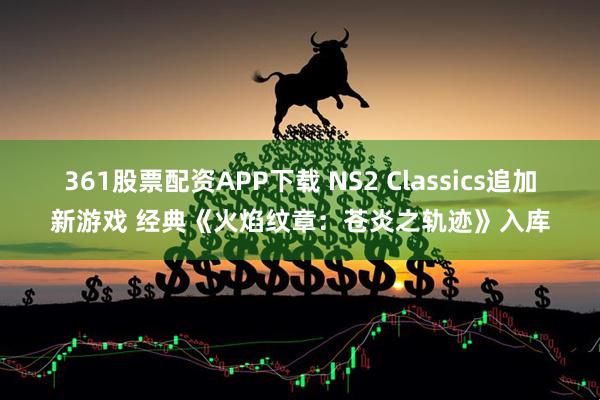 361股票配资APP下载 NS2 Classics追加新游戏 经典《火焰纹章：苍炎之轨迹》入库