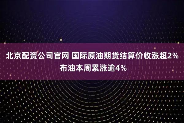 北京配资公司官网 国际原油期货结算价收涨超2% 布油本周累涨逾4%