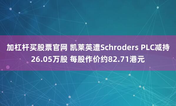 加杠杆买股票官网 凯莱英遭Schroders PLC减持26.05万股 每股作价约82.71港元