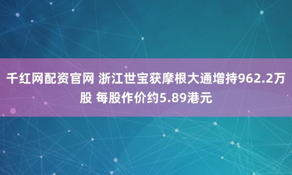 千红网配资官网 浙江世宝获摩根大通增持962.2万股 每股作价约5.89港元