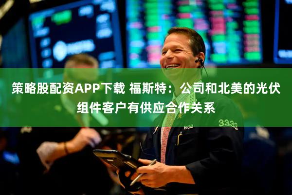 策略股配资APP下载 福斯特：公司和北美的光伏组件客户有供应合作关系