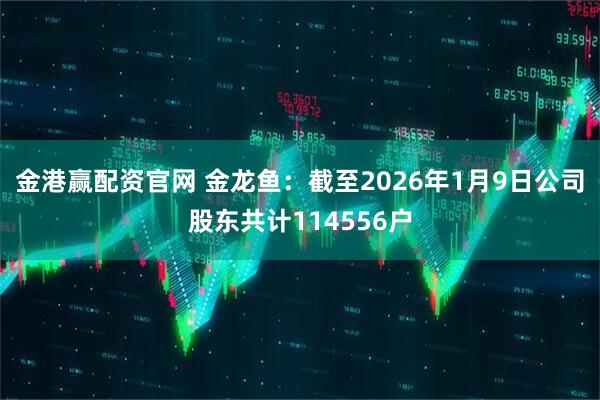 金港赢配资官网 金龙鱼：截至2026年1月9日公司股东共计114556户