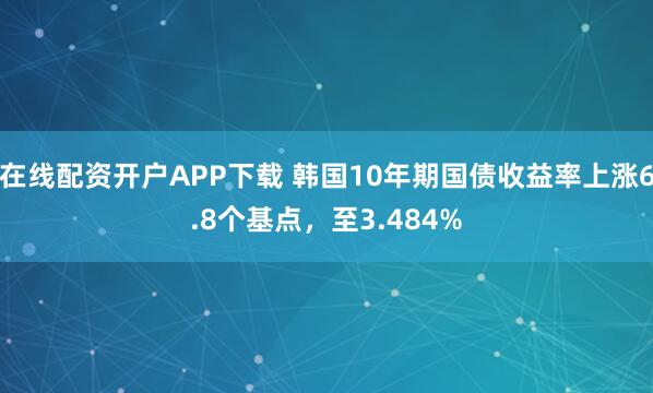 在线配资开户APP下载 韩国10年期国债收益率上涨6.8个基点，至3.484%